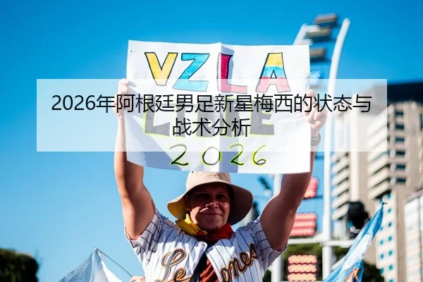 2026年阿根廷男足新星梅西的状态与战术分析