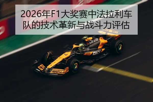 2026年F1大奖赛中法拉利车队的技术革新与战斗力评估