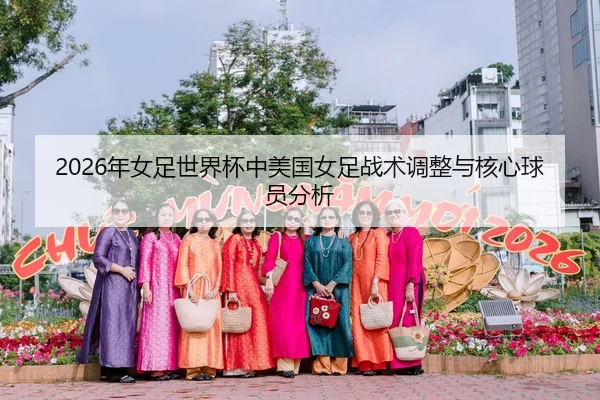 2026年女足世界杯中美国女足战术调整与核心球员分析
