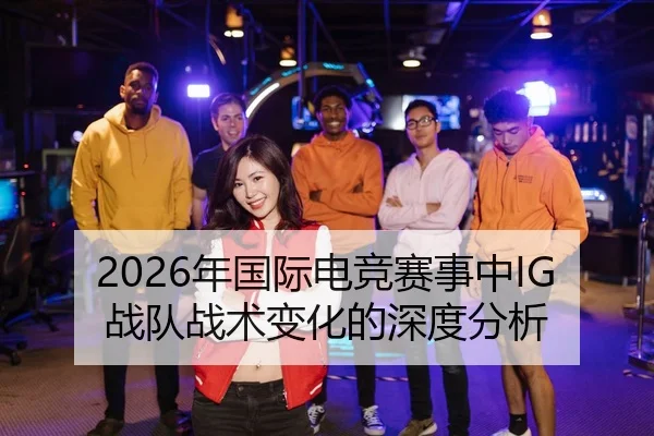 2026年国际电竞赛事中IG战队战术变化的深度分析