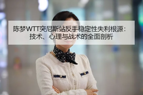 陈梦WTT突尼斯站反手稳定性失利根源：技术、心理与战术的全面剖析