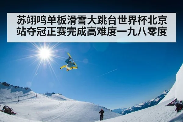苏翊鸣单板滑雪大跳台世界杯北京站夺冠正赛完成高难度一九八零度