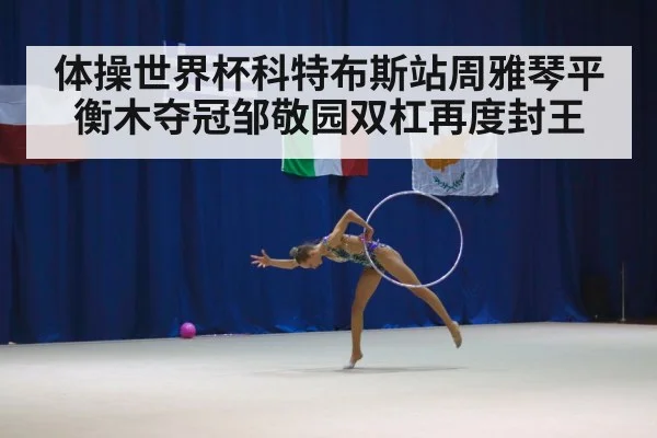 体操世界杯科特布斯站周雅琴平衡木夺冠邹敬园双杠再度封王