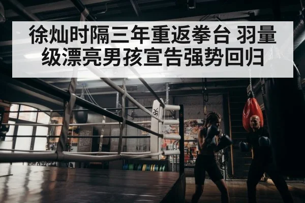 徐灿时隔三年重返拳台 羽量级漂亮男孩宣告强势回归