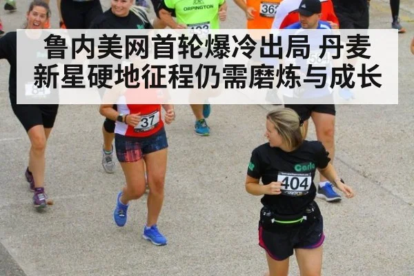 鲁内美网首轮爆冷出局 丹麦新星硬地征程仍需磨炼与成长